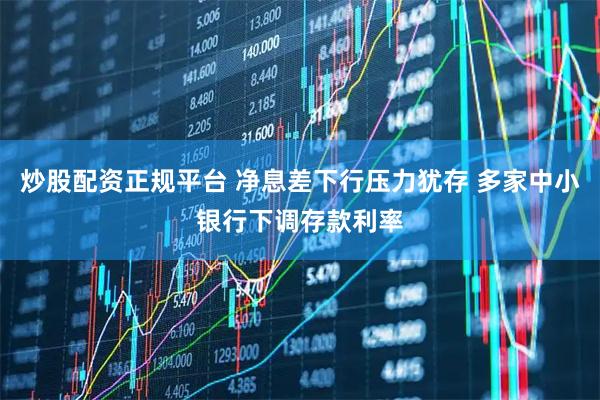 炒股配资正规平台 净息差下行压力犹存 多家中小银行下调存款利率