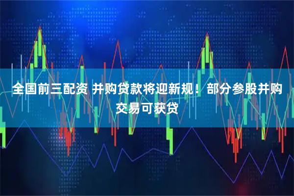 全国前三配资 并购贷款将迎新规！部分参股并购交易可获贷