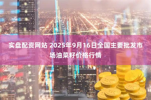 实盘配资网站 2025年9月16日全国主要批发市场油菜籽价格行情