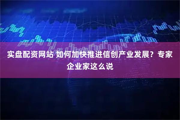 实盘配资网站 如何加快推进信创产业发展？专家企业家这么说