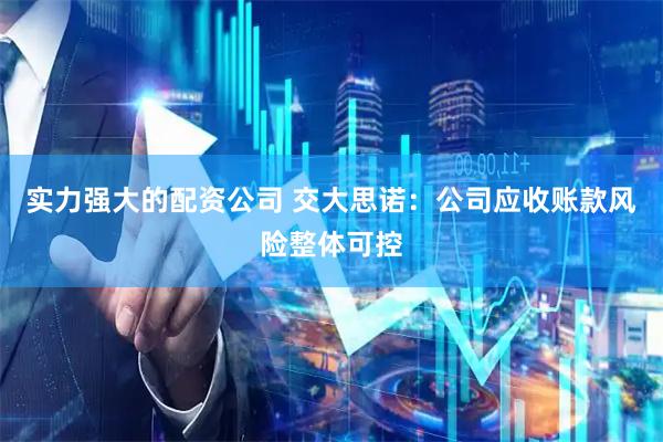 实力强大的配资公司 交大思诺：公司应收账款风险整体可控