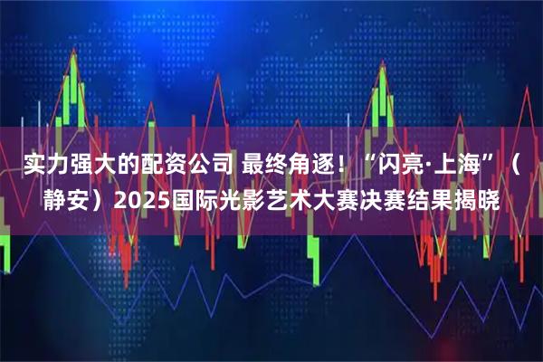 实力强大的配资公司 最终角逐！“闪亮·上海”（静安）2025国际光影艺术大赛决赛结果揭晓
