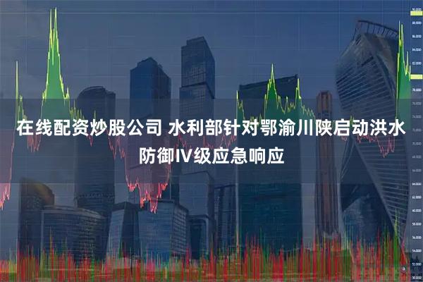 在线配资炒股公司 水利部针对鄂渝川陕启动洪水防御Ⅳ级应急响应