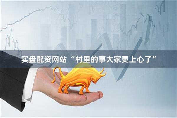 实盘配资网站 “村里的事大家更上心了”