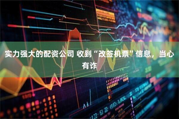 实力强大的配资公司 收到“改签机票”信息，当心有诈