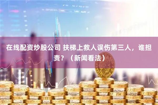 在线配资炒股公司 扶梯上救人误伤第三人，谁担责？（新闻看法）