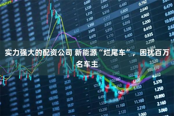 实力强大的配资公司 新能源“烂尾车”，困扰百万名车主