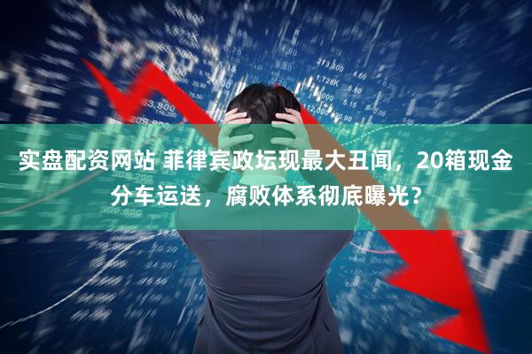 实盘配资网站 菲律宾政坛现最大丑闻，20箱现金分车运送，腐败体系彻底曝光？
