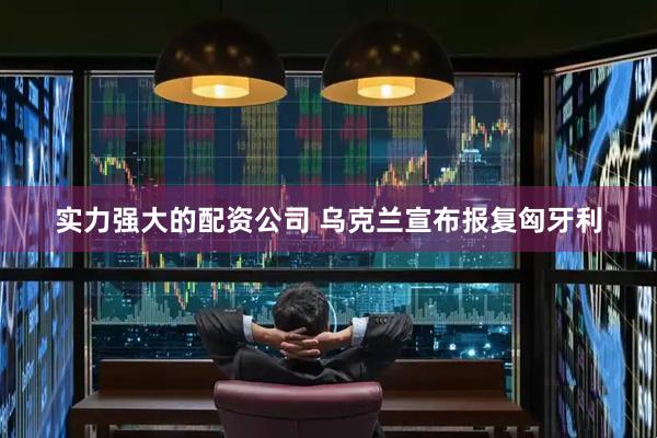 实力强大的配资公司 乌克兰宣布报复匈牙利