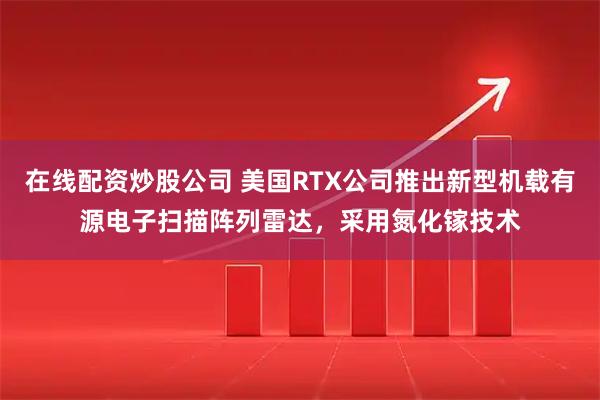 在线配资炒股公司 美国RTX公司推出新型机载有源电子扫描阵列雷达，采用氮化镓技术