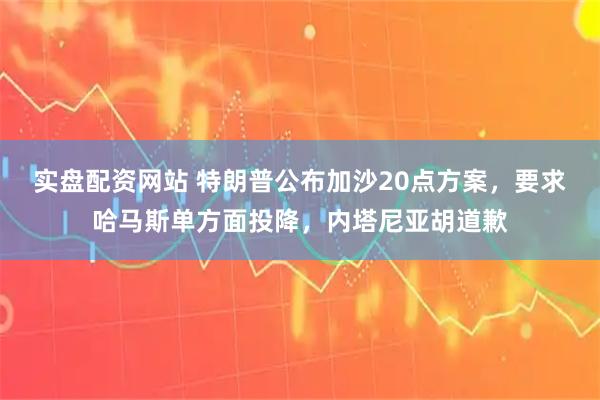 实盘配资网站 特朗普公布加沙20点方案，要求哈马斯单方面投降，内塔尼亚胡道歉